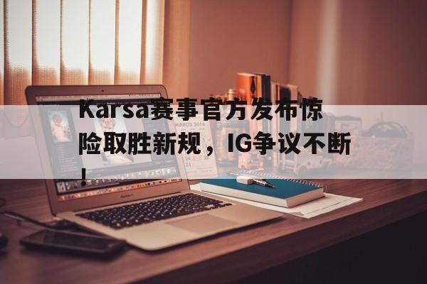 九游体育平台入口Karsa赛事官方发布惊险取胜新规，IG争议不断！的简单介绍