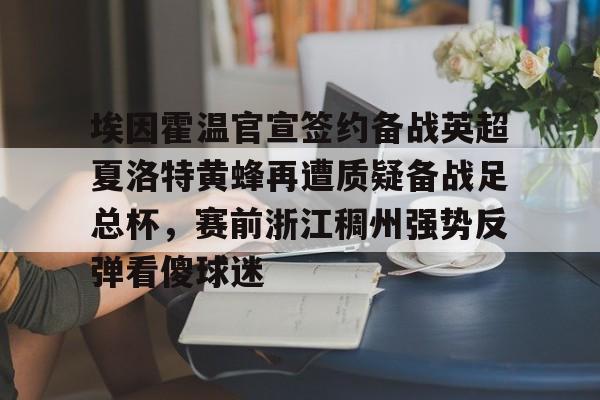 九游体育中国官方网站-埃因霍温官宣签约备战英超夏洛特黄蜂再遭质疑备战足总杯，赛前浙江稠州强势反弹看傻球迷的简单介绍